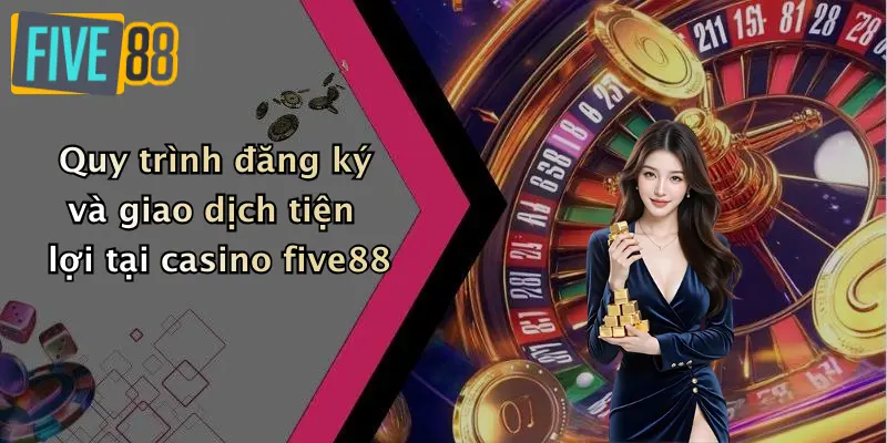 Quy trình đăng ký và giao dịch tiện lợi tại casino five88