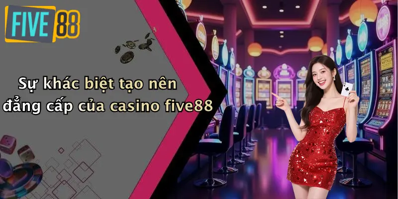 Sự khác biệt tạo nên đẳng cấp của casino five88